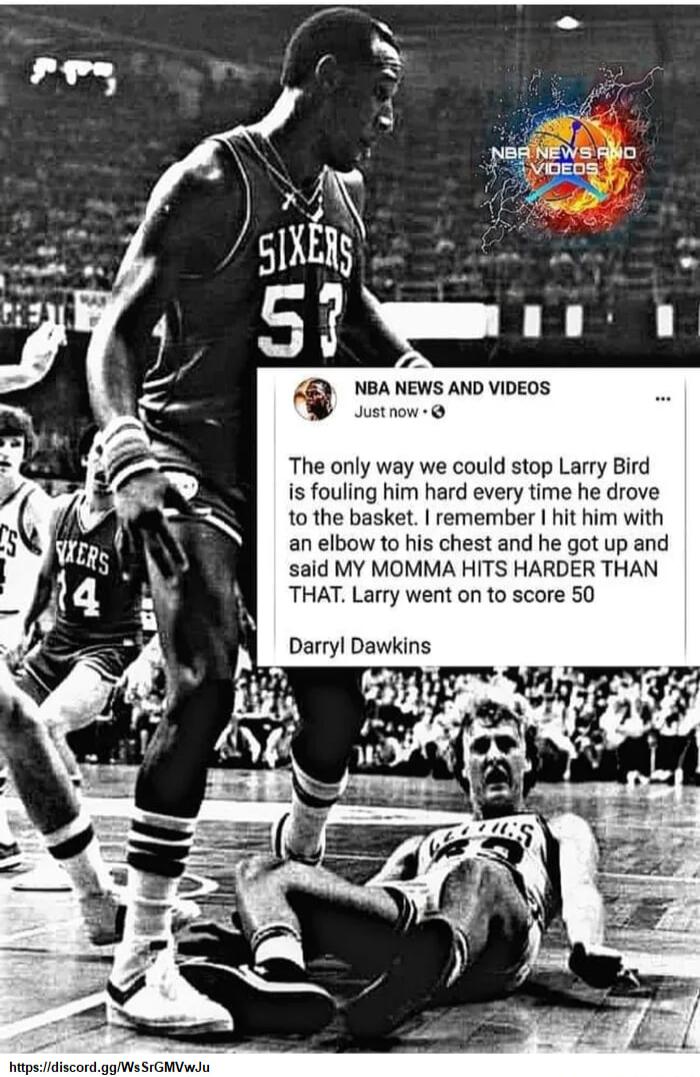 sty NBA NEWS AND VIDEOS o The only way we could stop Larry Bird is fouling him hard every time he drove 1o the basket remember hit him with an elbow to his chest and he got up and said MY MOMMA HITS HARDER THAN THAT Larry went on to score 50 Darryl Dawkins