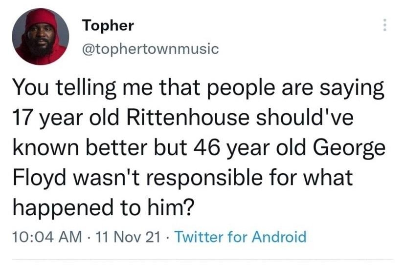 Topher tophertownmusic You telling me that people are saying 17 year old Rittenhouse shouldve known better but 46 year old George Floyd wasnt responsible for what happened to him 1004 AM 11 Nov 21 Twitter for Android