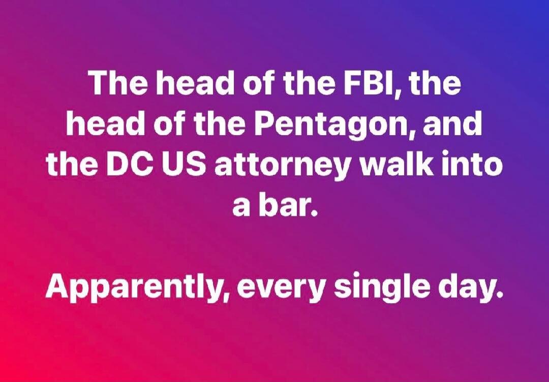 The head of the FBI, the head of the Pentagon, and the DC US attorney walk into a bar. Apparently, every single day.