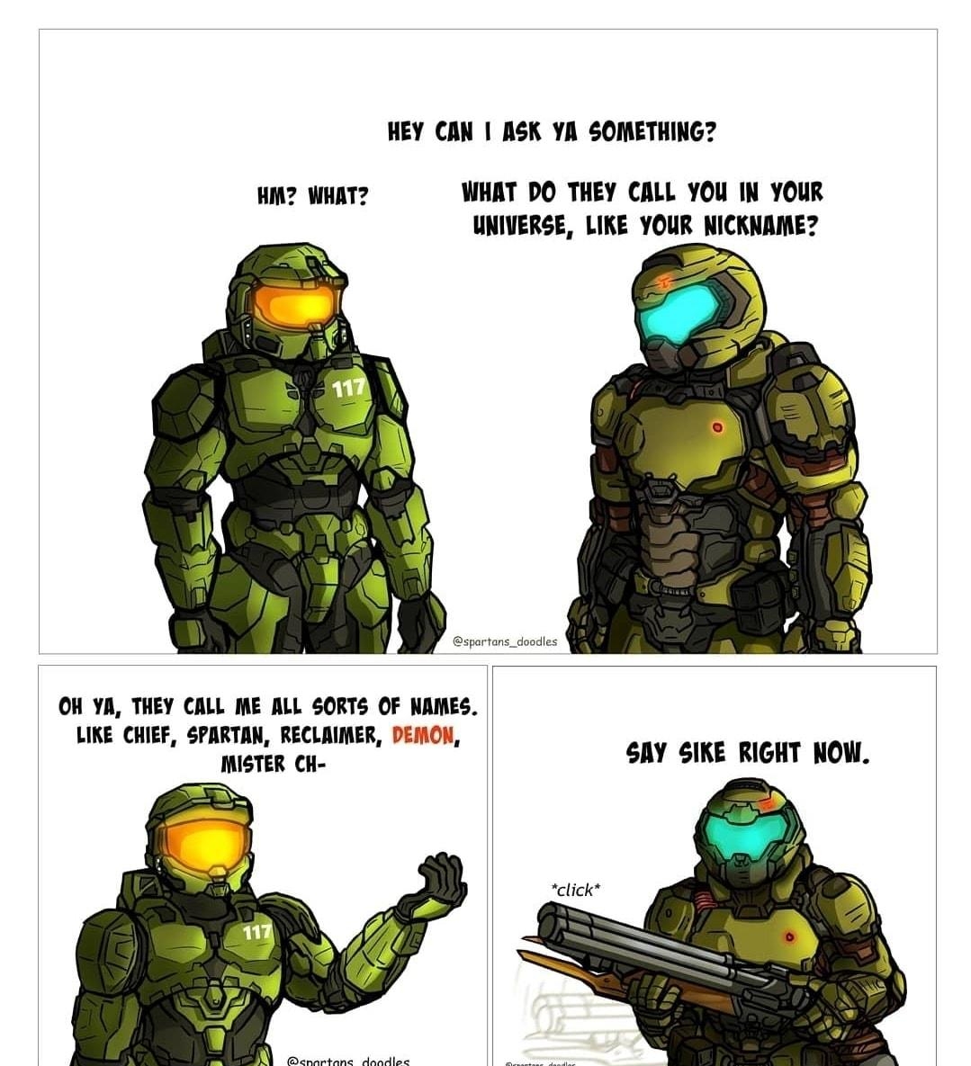 HEY CAN ASK YA SOMETHING HM WHAT WHAT PO THEY CALL YOU IN YOUR UNIVERSE LIKE YOUR NICKNAME spartans_doodles OH YA THEY CALL ME ALL 50RTS OF NAMES LIKE CHIEF SPARTAN RECLAIMER DEMON MISTER CH