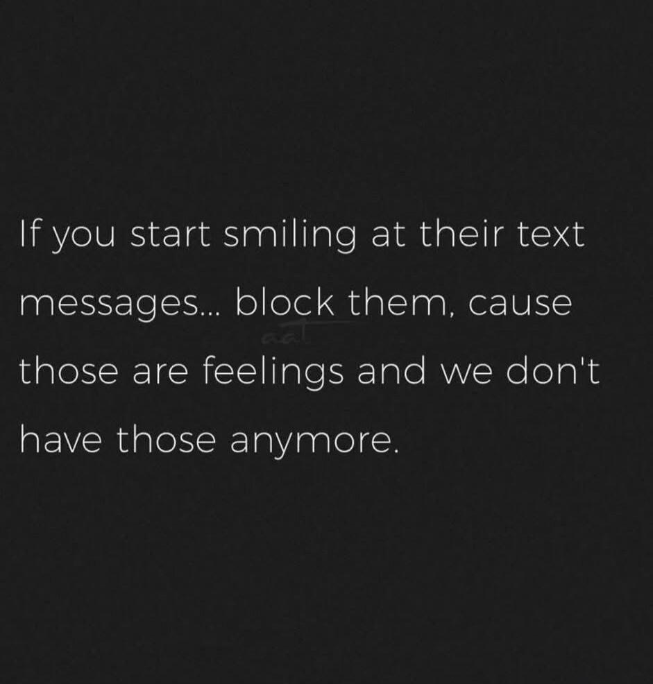 If you start smiling at their text messages... block them, cause those are feelings and we don't have those anymore.