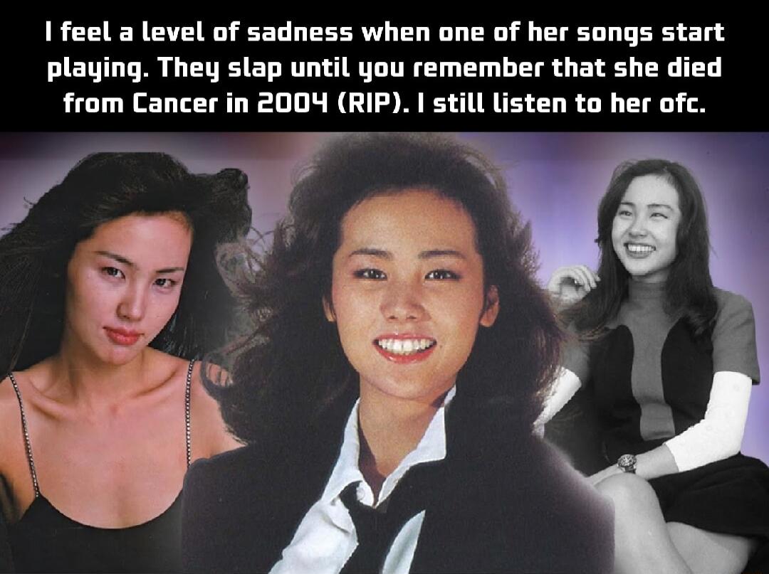 feel a level of sadness when one of her songs start playing They slap until you remember that she died from Cancer in 2004 RIP still listen to her ofc