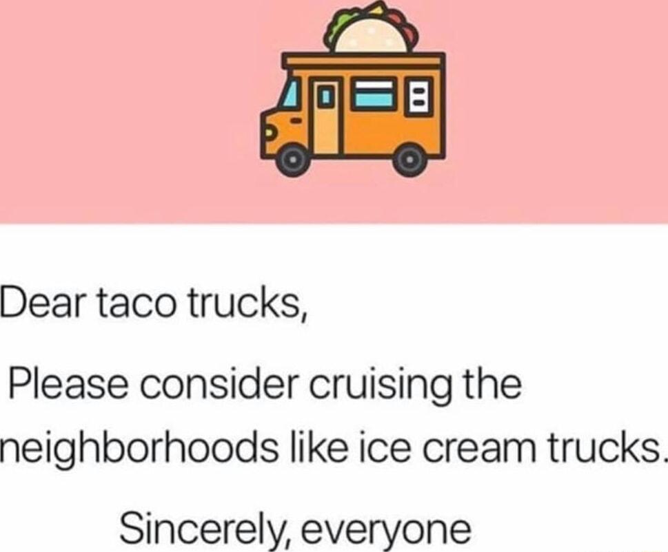 Dear taco trucks Please consider cruising the neighborhoods like ice cream trucks Sincerely everyone