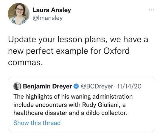 Laura Ansley Imansley Update your lesson plans we have a new perfect example for Oxford commas Benjamin Dreyer BCDreyer 111420 The highlights of his waning administration include encounters with Rudy Giuliani a healthcare disaster and a dildo collector Show this thread