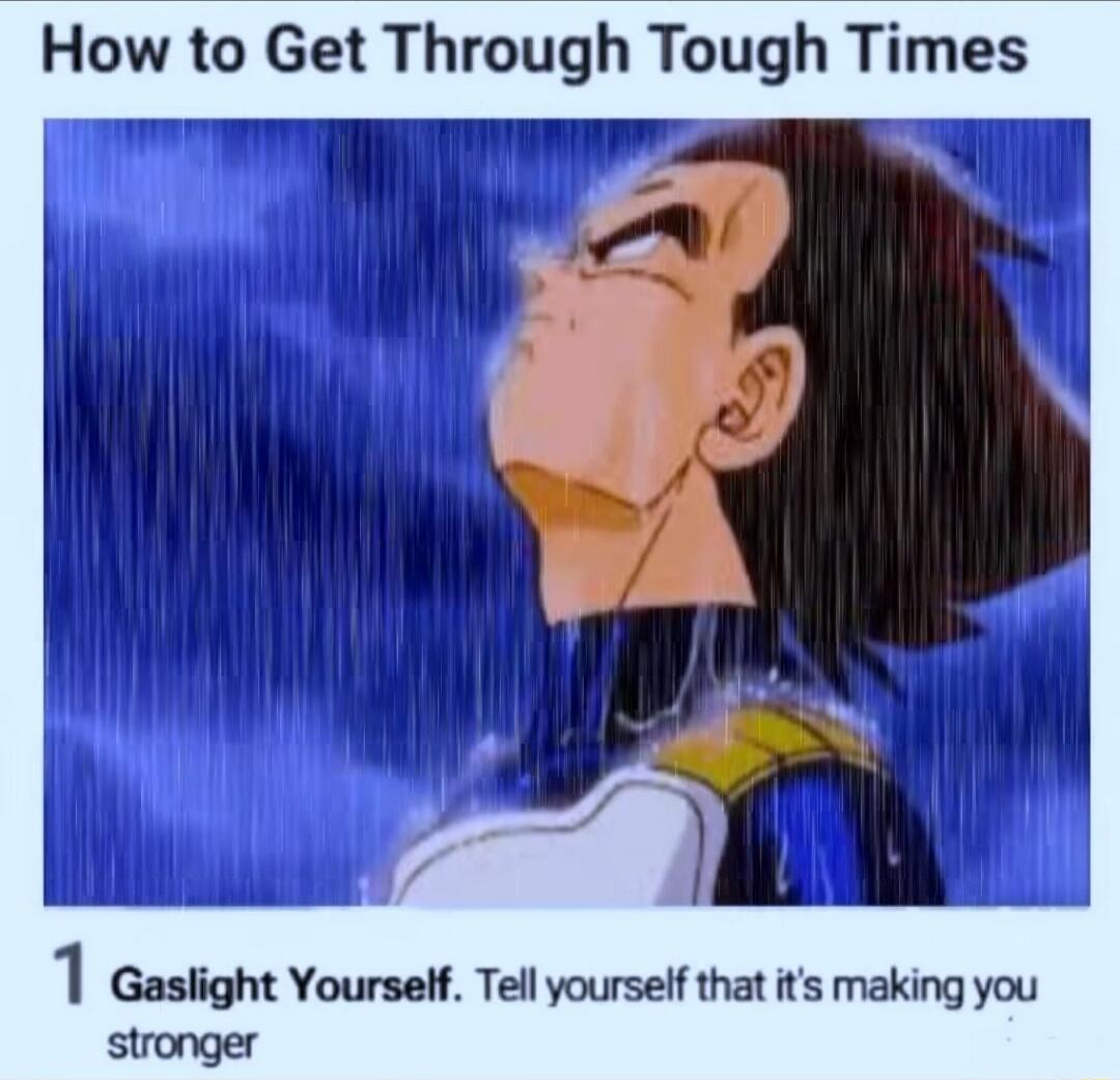 How to Get Through Tough Times
1 Gaslight Yourself. Tell yourself that it's making you stronger