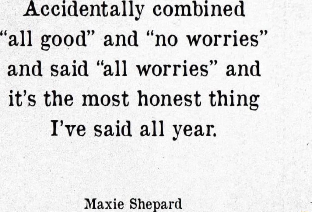 Accidentally combined all good and no worries and said all worries and its the most honest thing Ive said all year Maxie Shepard