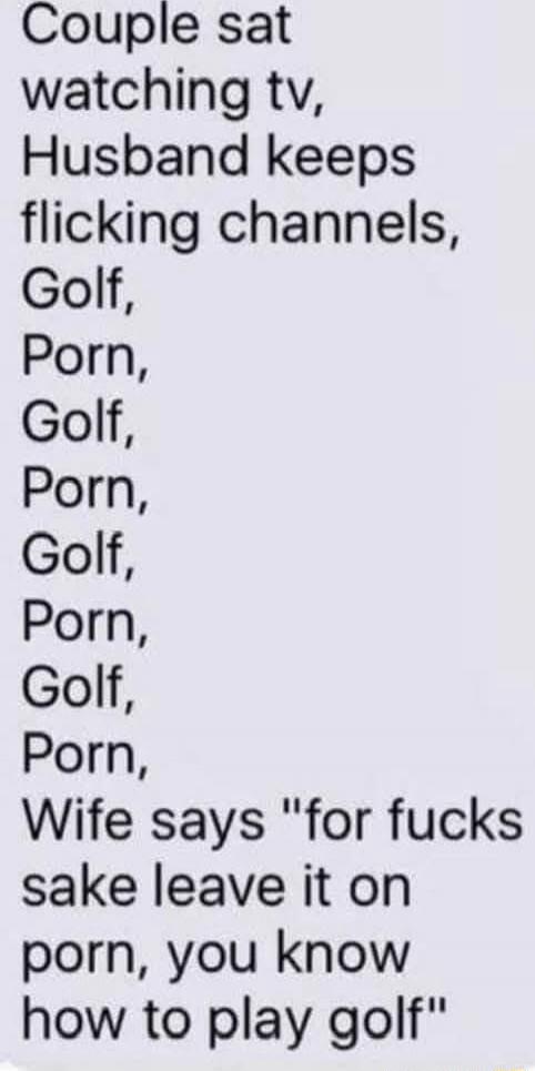 Couple sat watching tv, Husband keeps flicking channels, Golf, Porn, Golf, Porn, Golf, Porn, Golf, Porn, Wife says 