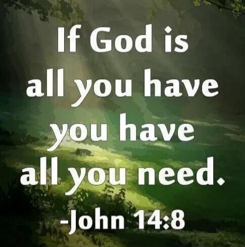 If God is all you have you have all you need. -John 14:8