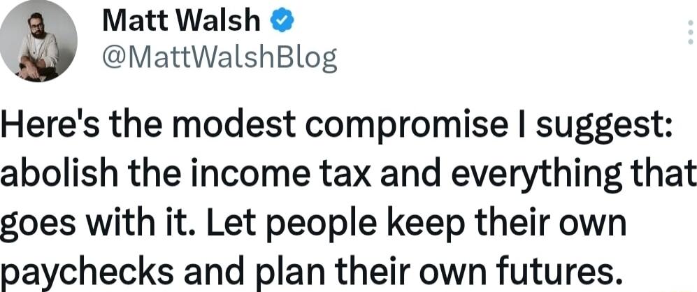 i Matt Walsh MattWalshBlog Heres the modest compromise suggest abolish the income tax and everything that goes with it Let people keep their own paychecks and plan their own futures