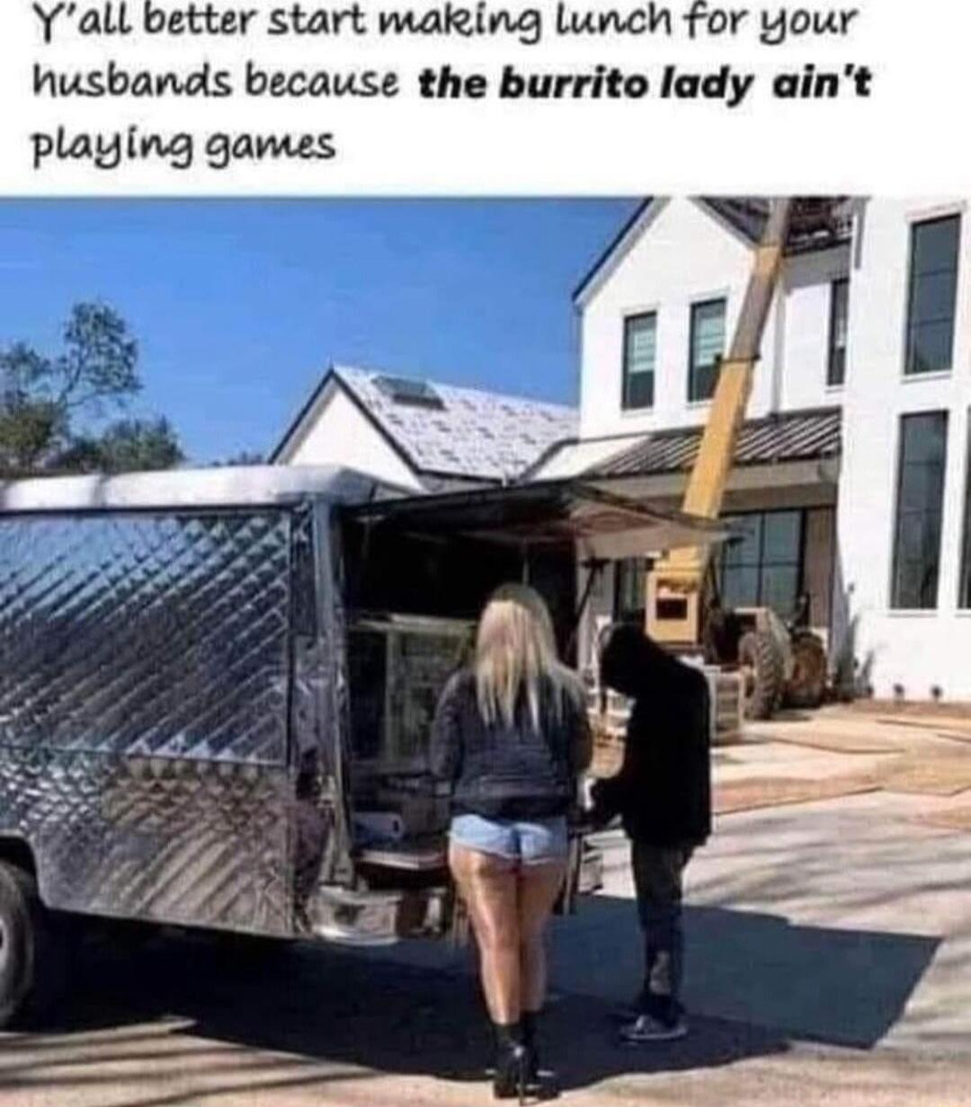 Yall better start making lunch for Yyour Wusbands because the burrito lady aint playing games