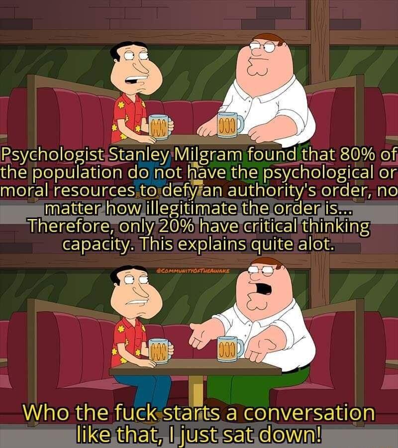BV RsychologistStanley Milgram found that 80 of the population donot have the psychological or moral resourcestodefyfan authoritys order no matterhow EMEDEE orderls Therefore only20 havelcritical thini ng ELd IS ETS e VIEE S A 1 IE Who the fucksstarnts a conversation likejthat Iljustisatid own B