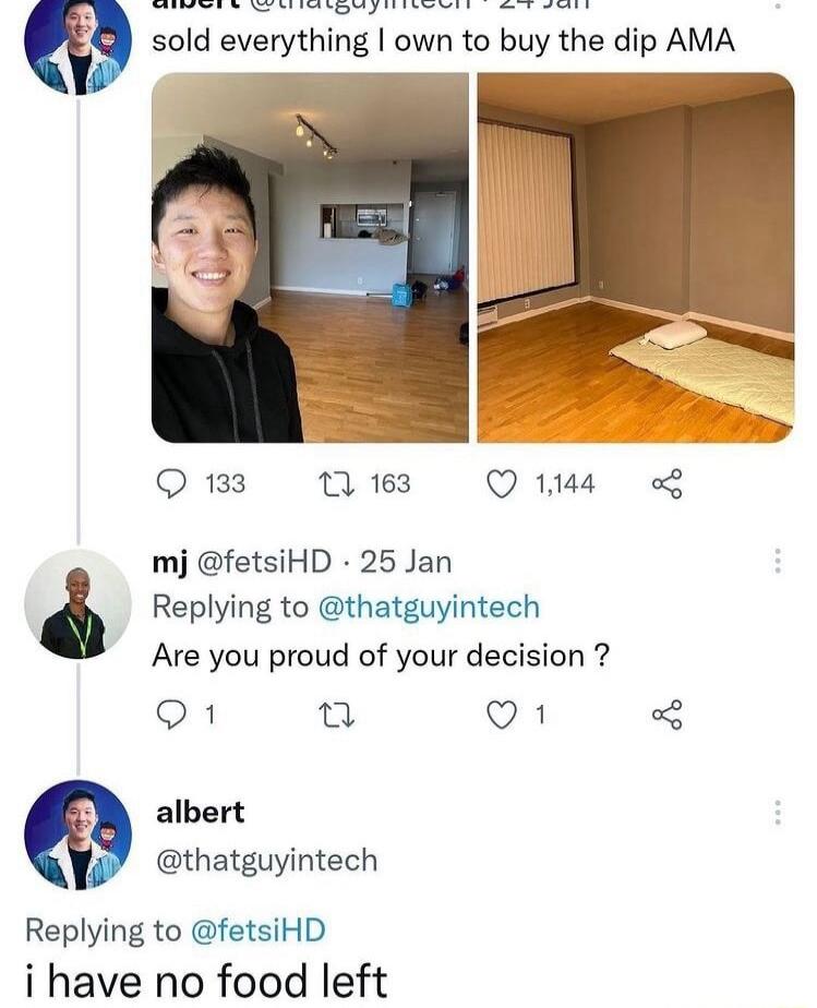 s el ol vy e i e sold everything own to buy the dip AMA 4 133 7 163 Q 1144 mj fetsiHD 25 Jan Replying to thatguyintech Are you proud of your decision o1 T Q1 albert thatguyintech Replying to fetsiHD i have no food left