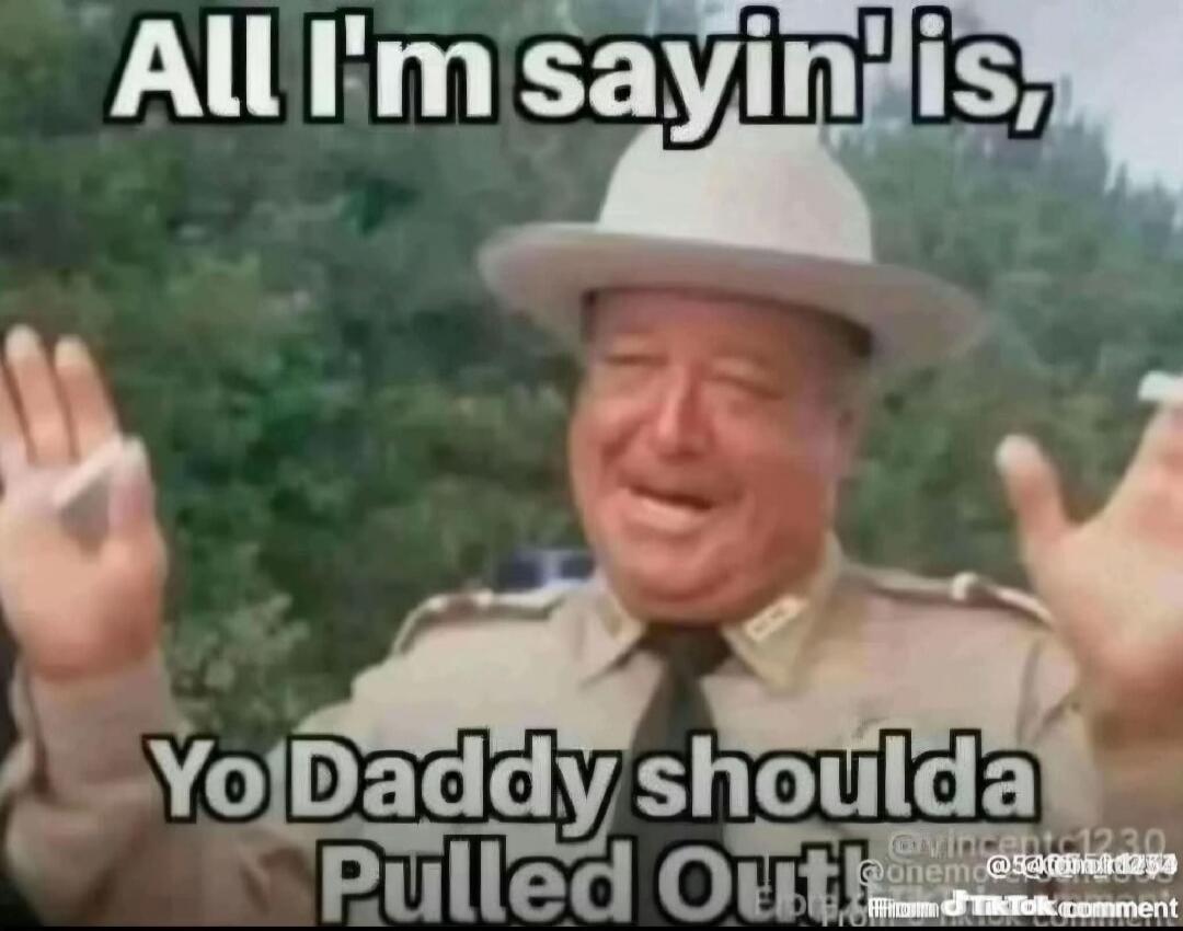 All I'm sayin' is, Yo Daddy shoulda Pulled Out!