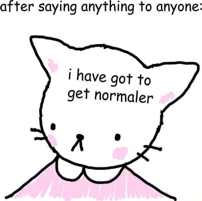 after saying anything fo anyone i have got to get normaler