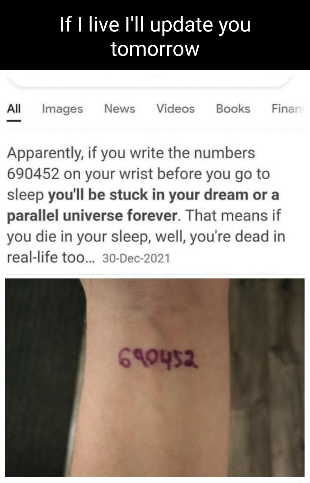 If I live Ill update you tomorrow Al Images News Videos Apparently if you write the numbers 690452 on your wrist before you go to sleep youll be stuck in your dream or a parallel universe forever That means if you die in your sleep well youre dead in real life too 30 De 1