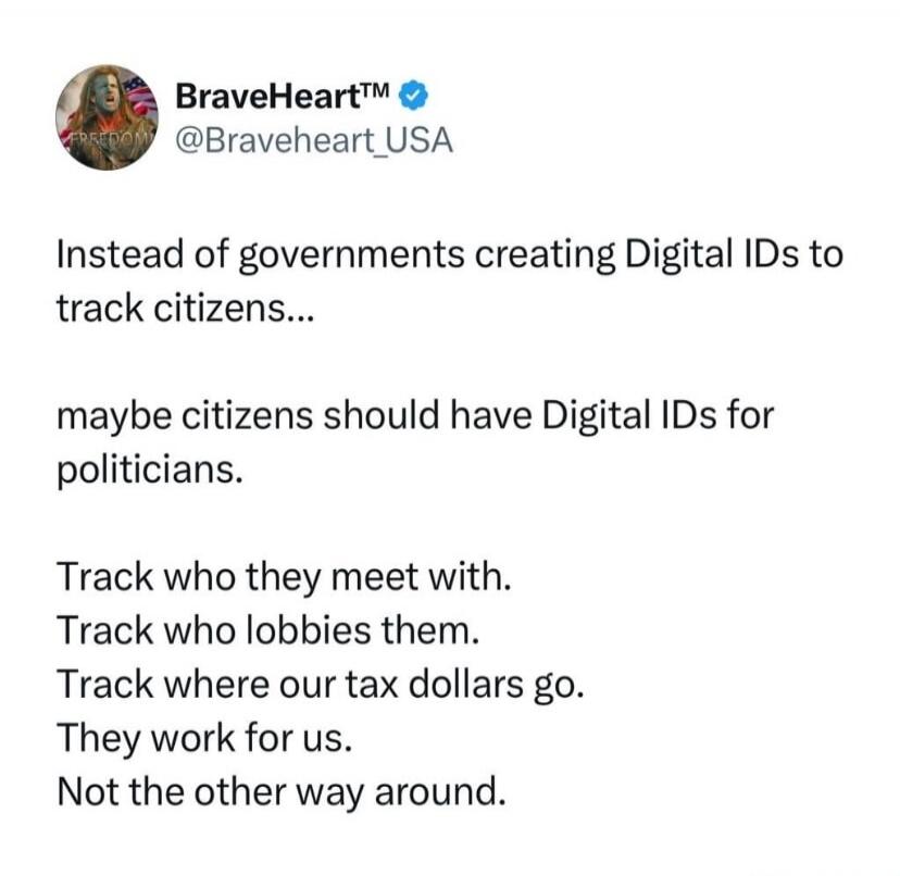 Instead of governments creating Digital IDs to track citizens... maybe citizens should have Digital IDs for politicians. Track who they meet with. Track who lobbies them. Track where our tax dollars go. They work for us. Not the other way around.