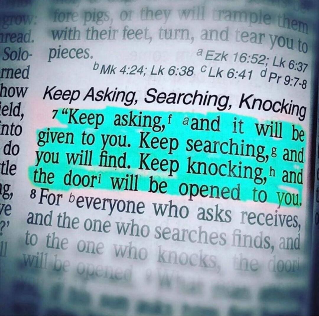 grow: fore pigs, or they will trample them with their feet, turn, and tear you to pieces. Mk 4:24; Lk 6:38. Keep Asking, Searching, Knocking. 7 