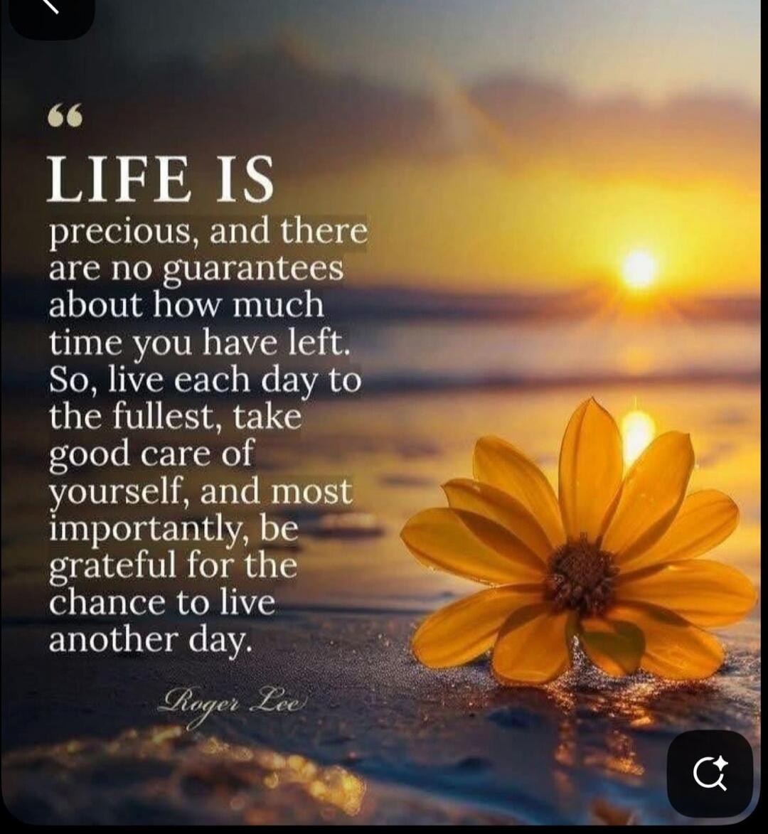LIFE IS precious, and there are no guarantees about how much time you have left. So, live each day to the fullest, take good care of yourself, and most importantly, be grateful for the chance to live another day.

Roger Lee