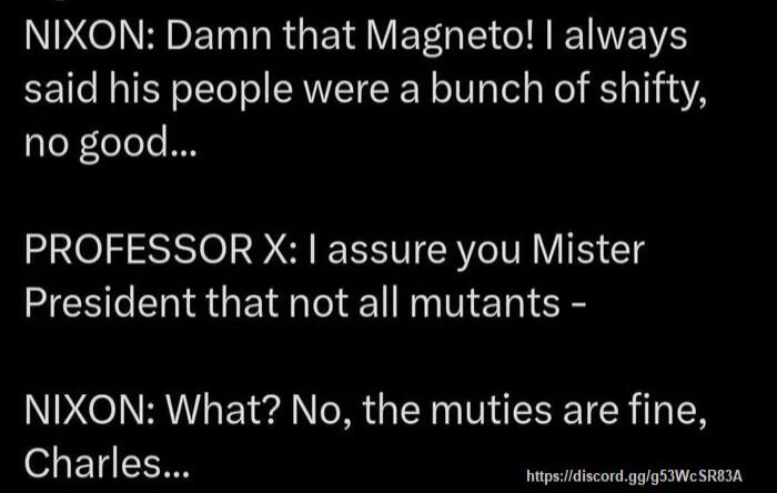 N R ET TR BV O R EEVE said his people were a bunch of shifty no good PROFESSOR X assure you Mister HESEENGE N E T ER NIXON What No the muties are fine of ETE avekcr g