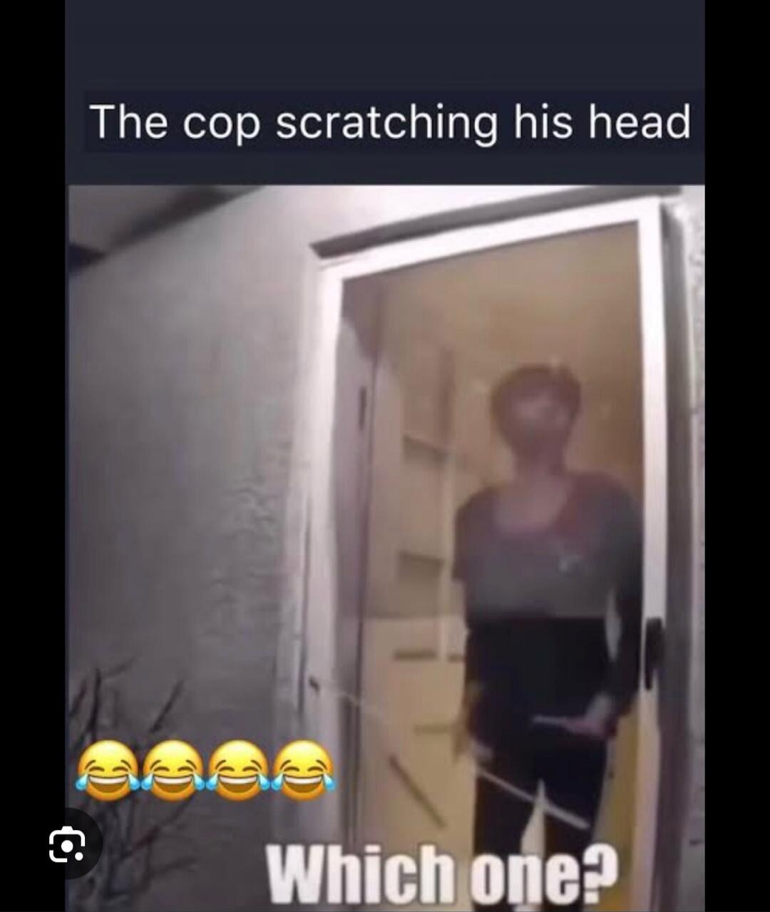The cop scratching his head. Which one?