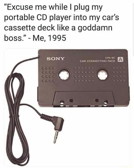 Excuse me while plug my portable CD player into my cars cassette deck like a goddamn boss Me 1995