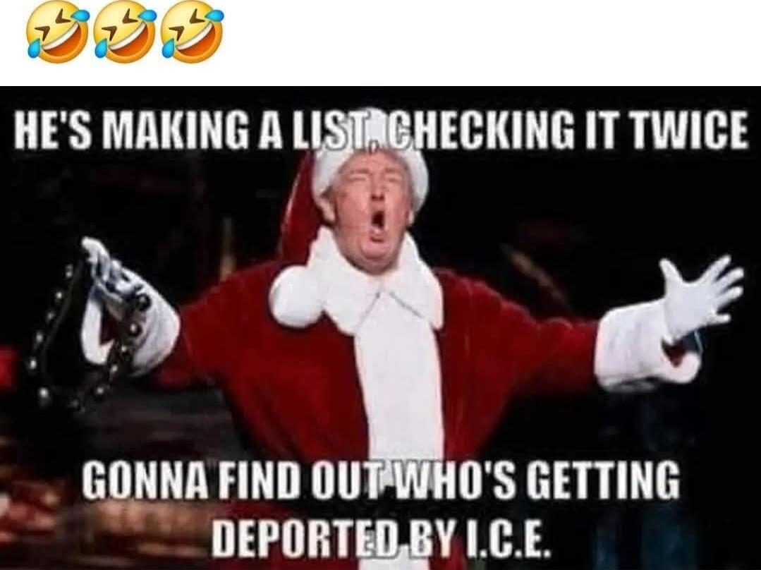 HE'S MAKING A LIST, CHECKING IT TWICE
GONNA FIND OUT WHO'S GETTING DEPORTED BY ICE.