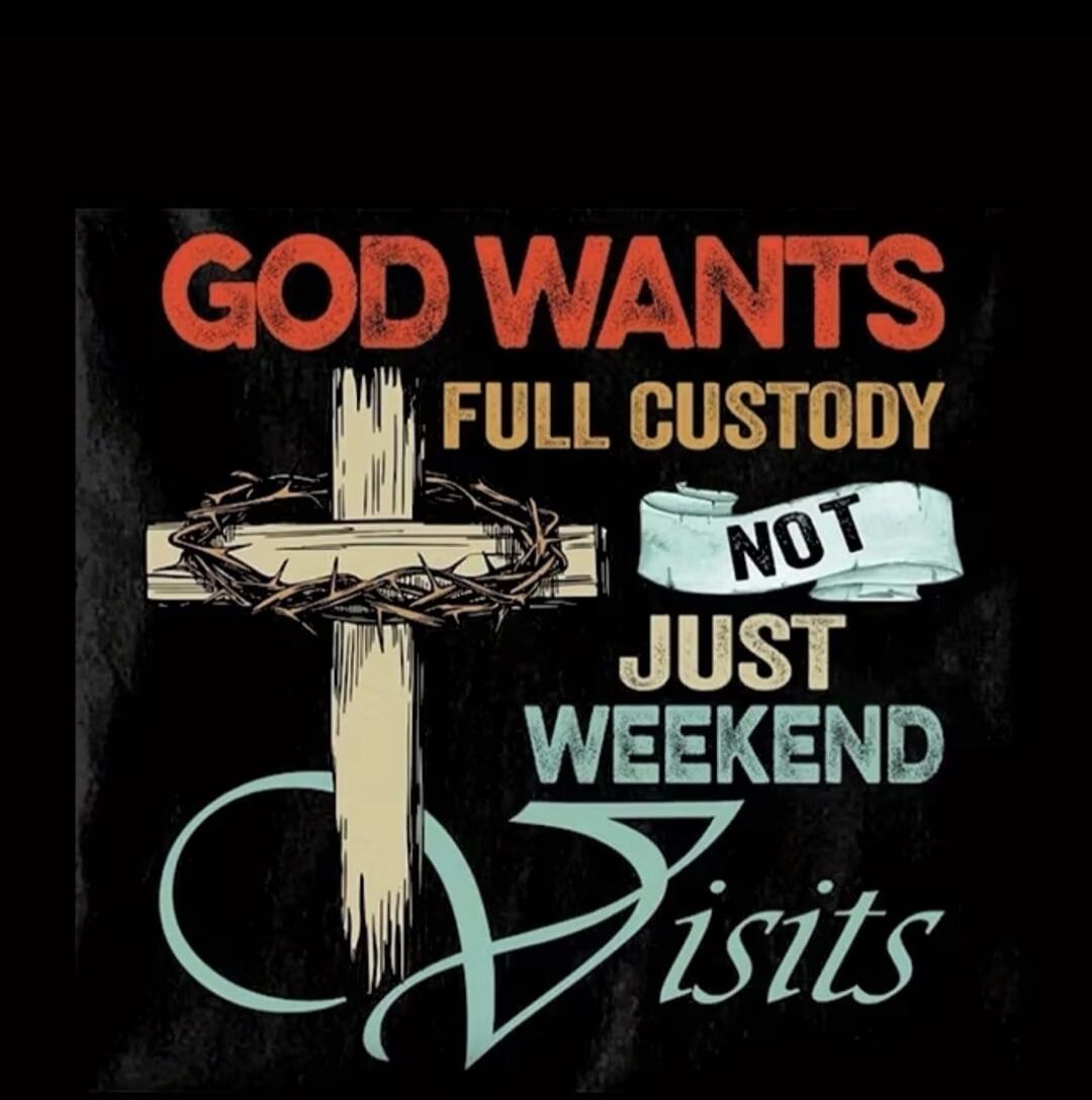 GOD WANTS FULL CUSTODY NOT JUST WEEKEND VISITS