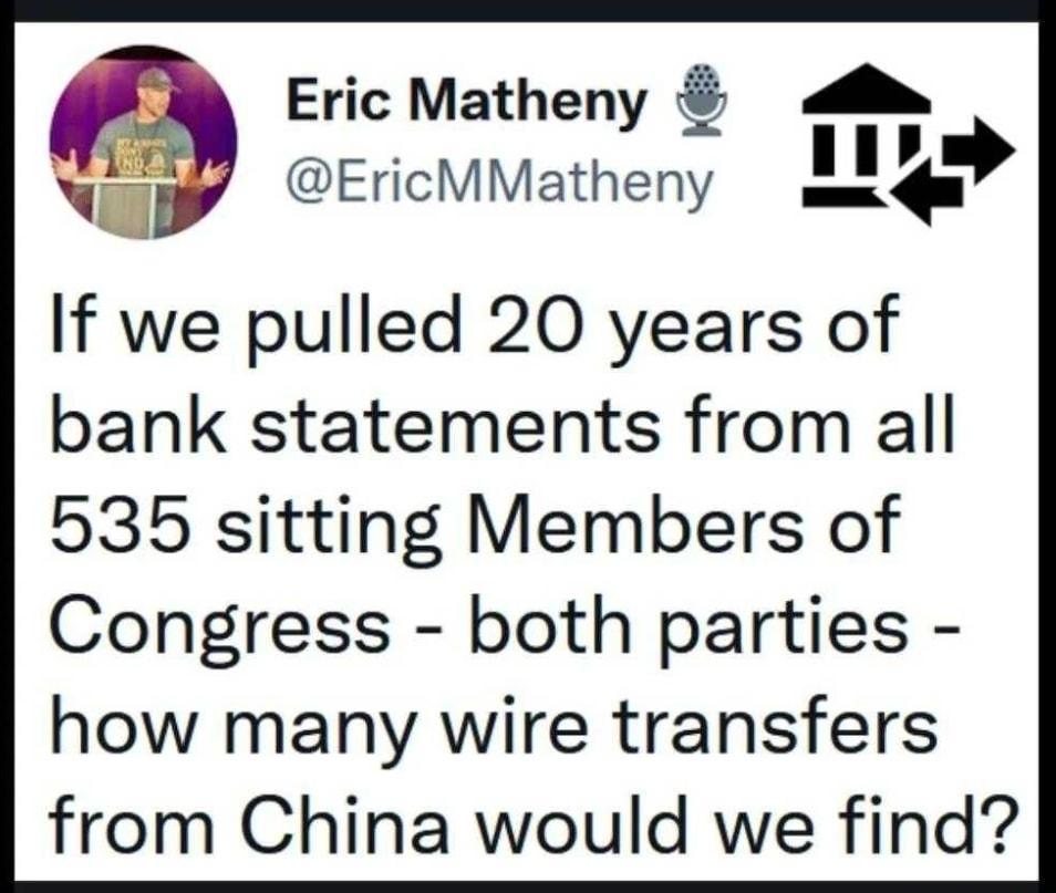 Eric Matheny EricMMatheny If we pulled 20 years of bank statements from all 535 sitting Members of Congress both parties how many wire transfers from China would we find