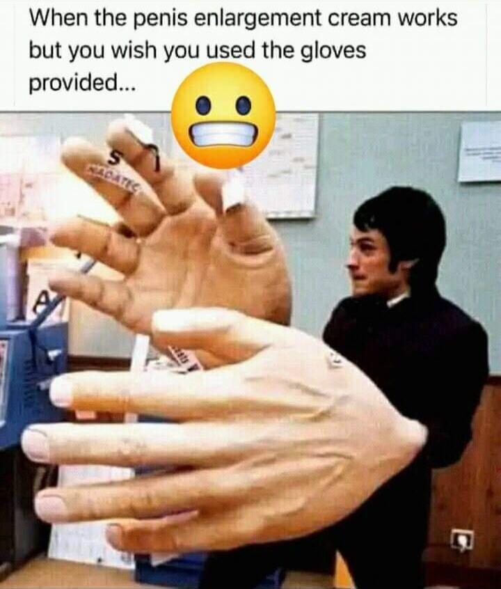 When the penis enlargement cream works but you wish you used the gloves provided...