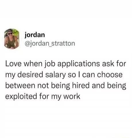 Love when job applications ask for my desired salary so I can choose between not being hired and being exploited for my work