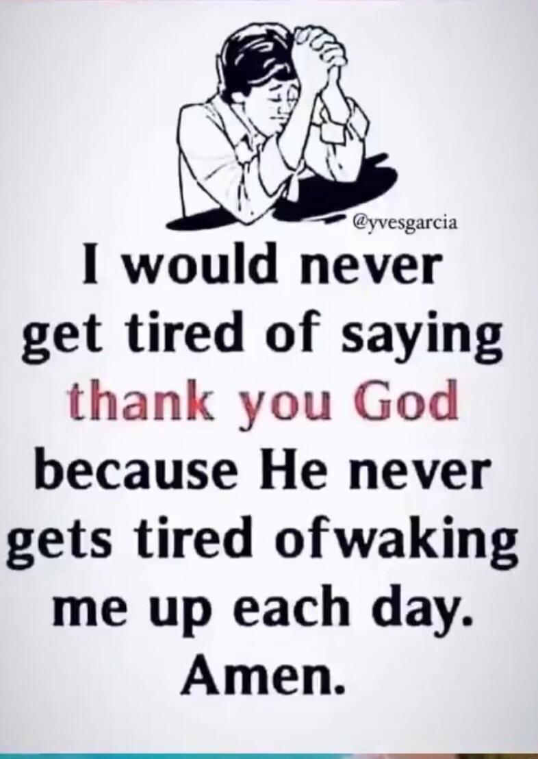 I would never get tired of saying thank you God because He never gets tired of waking me up each day. Amen.
