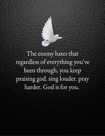The enemy hates that regardless of everything you've been through, you keep praising god. sing louder. pray harder. God is for you.