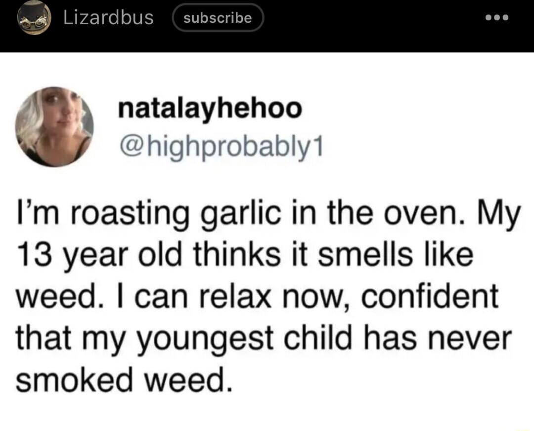 i natalayhehoo highprobably1 Im roasting garlic in the oven My 13 year old thinks it smells like weed can relax now confident that my youngest child has never smoked weed