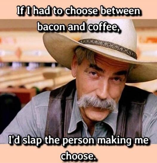 If I had to choose between bacon and coffee, I'd slap the person making me choose.