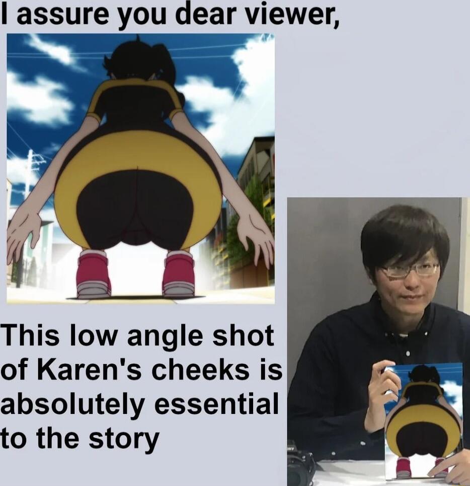 assure you dear viewer This low angle shot of Karens cheeks is absolutely essential to the story