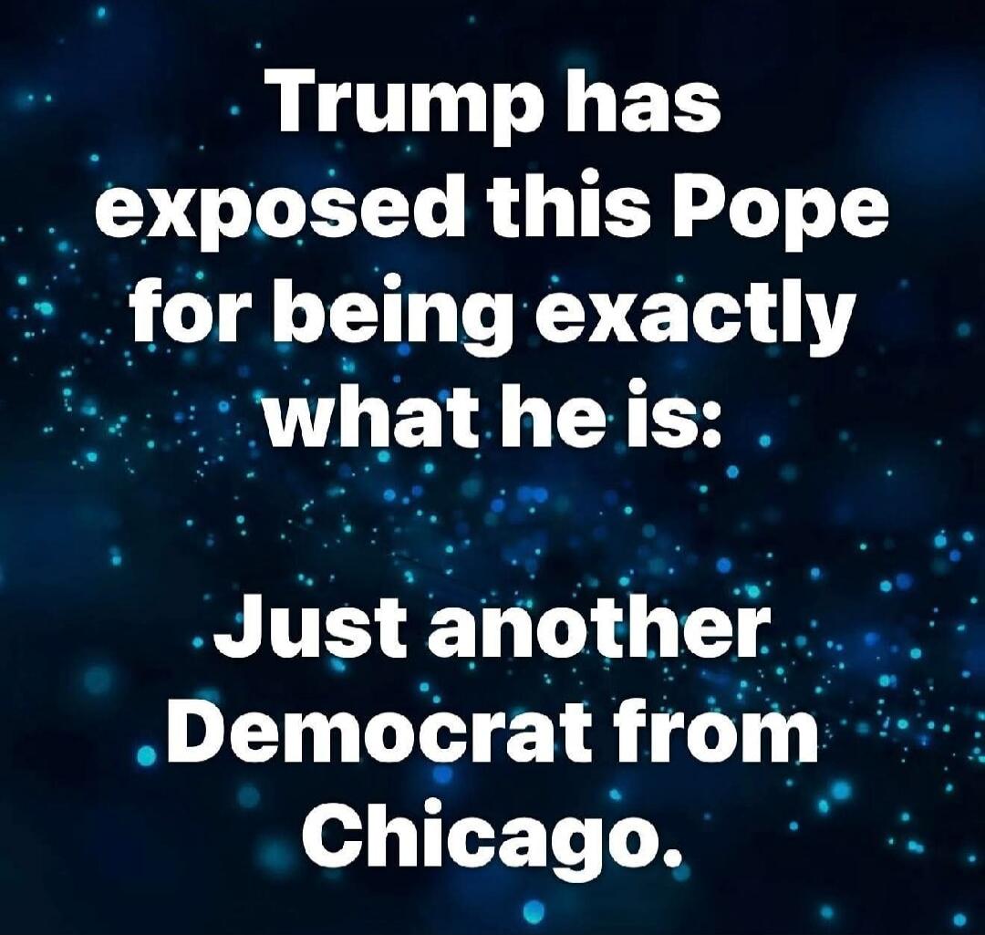Trump has exposed this Pope for being exactly what he is: Just another Democrat from Chicago.