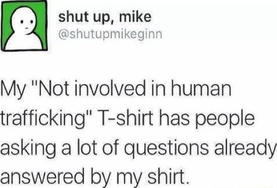 shut up mike shutupmikeginn My Not involved in human trafficking T shirt has people asking a lot of questions already answered by my shirt