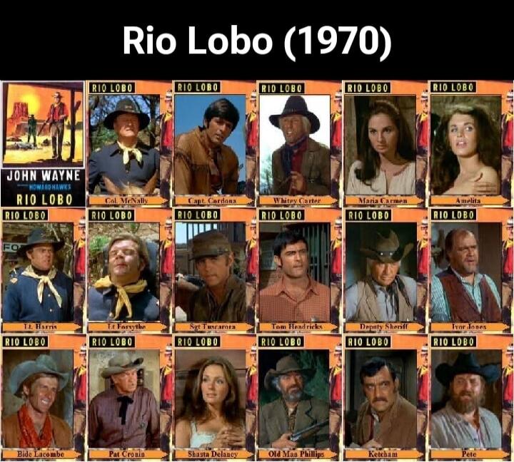 Rio Lobo (1970). John Wayne, Howard Hawks. Rio Lobo. Col. McNally, Capt. Cardona, Whitey Carter, Maria Carmen, Amelita, Lt. Harris, Lt. Forsythe, Sgt Tuscarora, Tom Hendricks, Deputy Sheriff, Ivor Jones, Bide Lacombe, Pat Cronin, Shasta Delaney, Old Man Phillips, Ketcham, Pete.