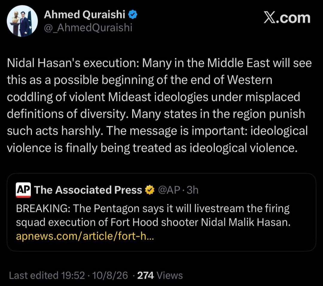 Ahmed Quraishi X.com Nidal Hasan's execution: Many in the Middle East will see this as a possible beginning of the end of Western coddling of violent Mideast ideologies under misplaced definitions of diversity. Many states in the region punish such acts harshly. The message is important: ideological violence is finally being treated as ideological 