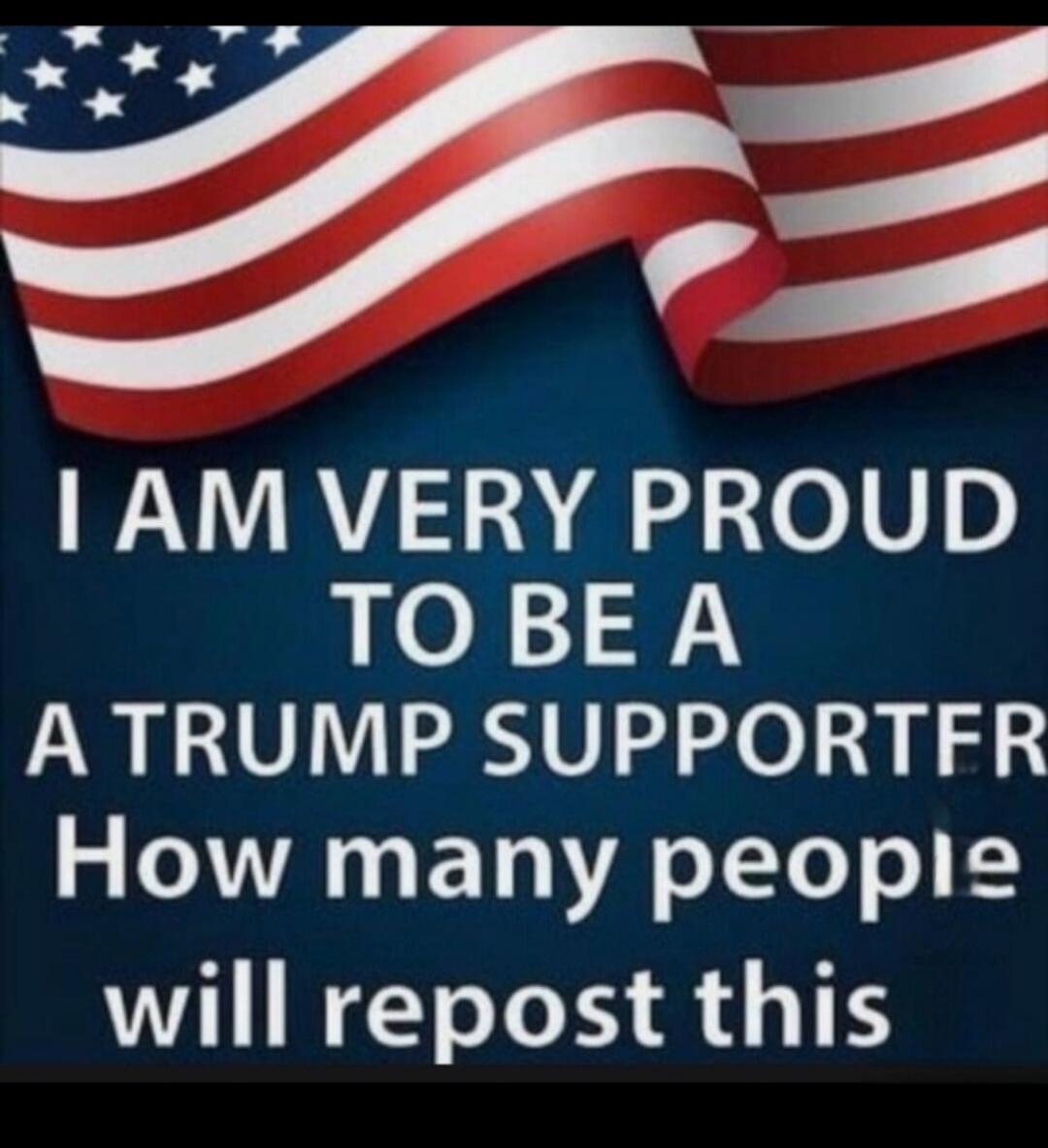 I am very proud to be a Trump supporter. How many people will repost this?