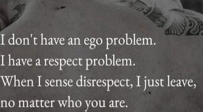 I don't have an ego problem.
I have a respect problem.
When I sense disrespect, I just leave, no matter who you are.