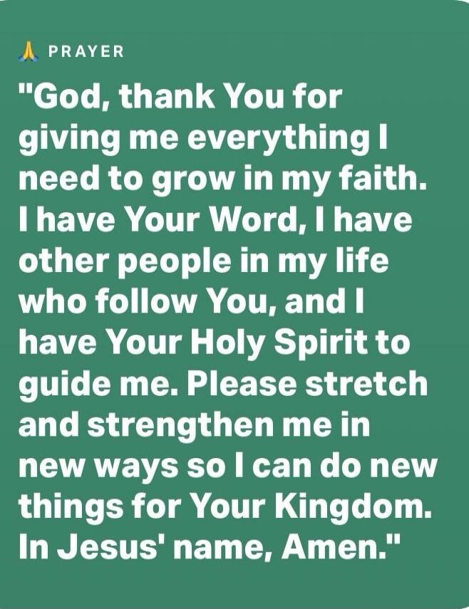 God, thank You for giving me everything I need to grow in my faith. I have Your Word, I have other people in my life who follow You, and I have Your Holy Spirit to guide me. Please stretch and strengthen me in new ways so I can do new things for Your Kingdom. In Jesus' name, Amen.