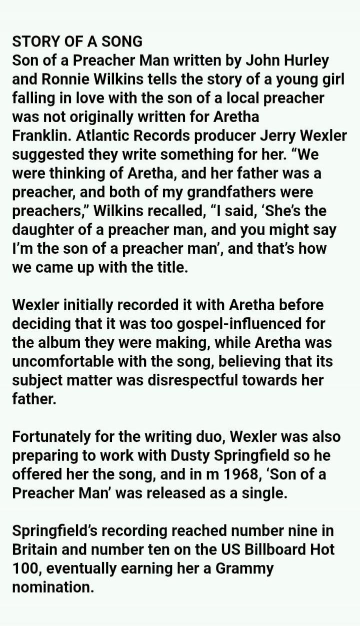 STORY OF A SONG
Son of a Preacher Man written by John Hurley and Ronnie Wilkins tells the story of a young girl falling in love with the son of a local preacher was not originally written for Aretha Franklin. Atlantic Records producer Jerry Wexler suggested they write something for her. 
