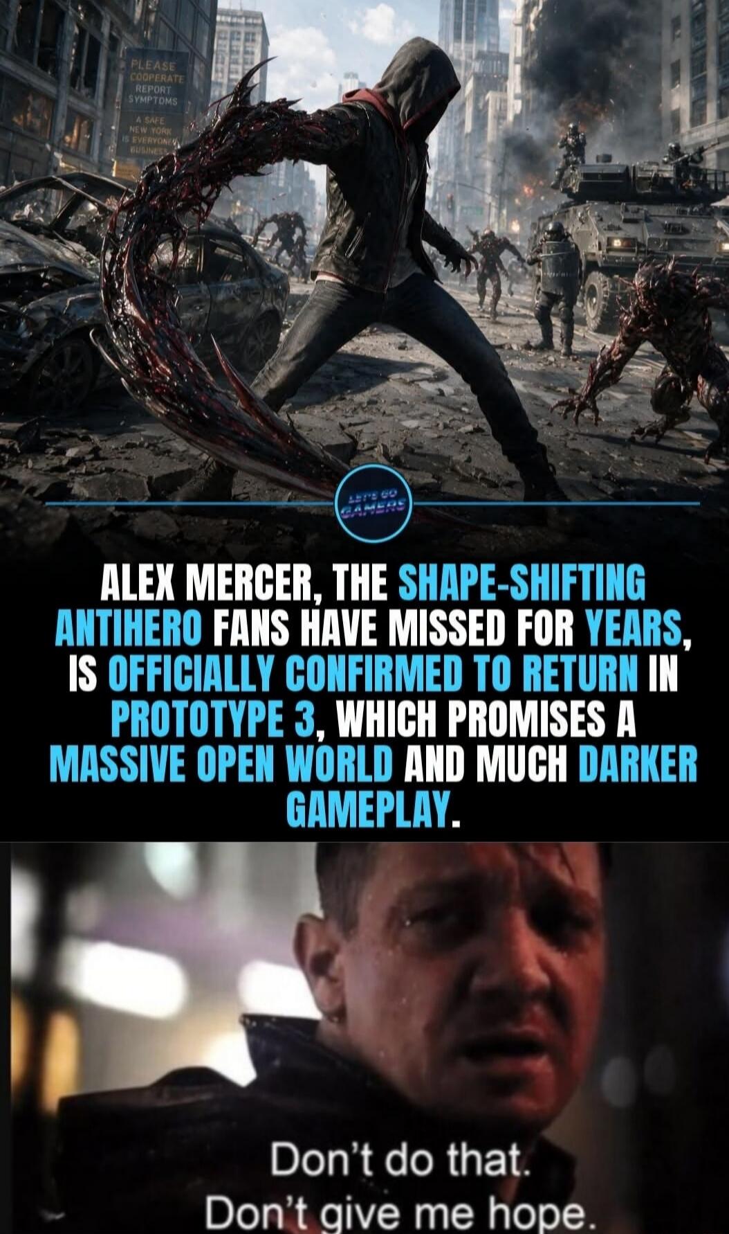 PLEASE COOPERATE REPORT SYMPTOMS A SAFE NEW YORK IS EVERYONE'S BUSINESS. LET'S GO GAMERS. Alex Mercer, the shape-shifting antihero fans have missed for years, is officially confirmed to return in Prototype 3, which promises a massive open world and much darker gameplay. Don't do that. Don't give me hope.