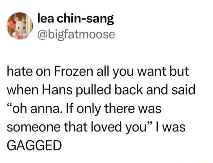 Q lea chin sang 2 bigfatmoose hate on Frozen all you want but when Hans pulled back and said oh anna If only there was someone that loved you was GAGGED