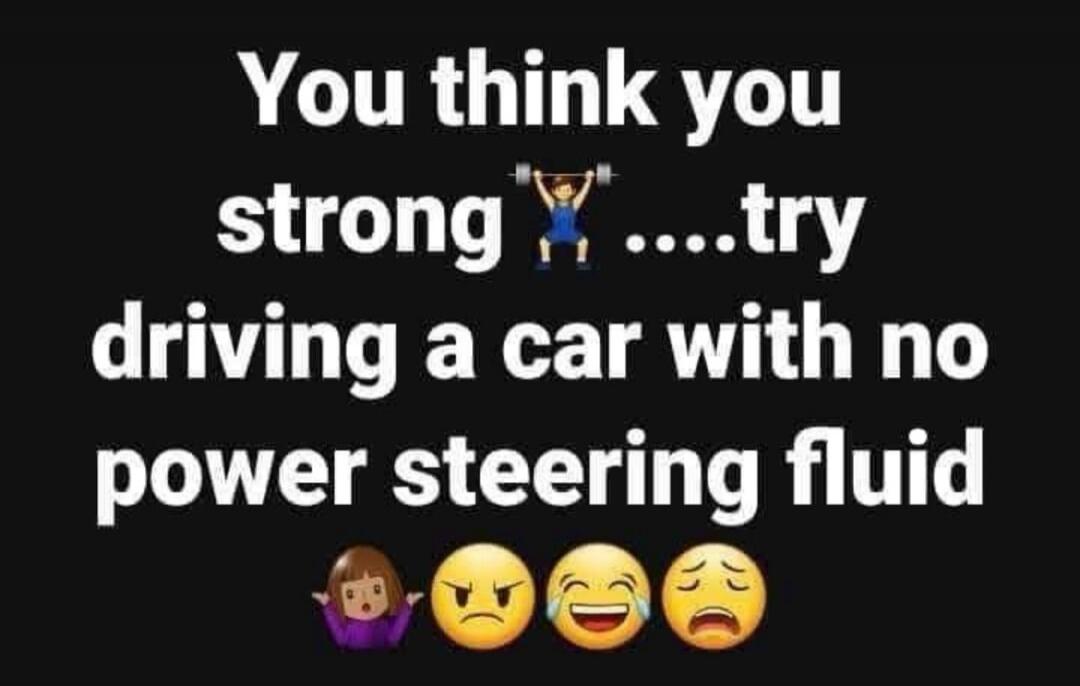 You think you strong ....try driving a car with no power steering fluid