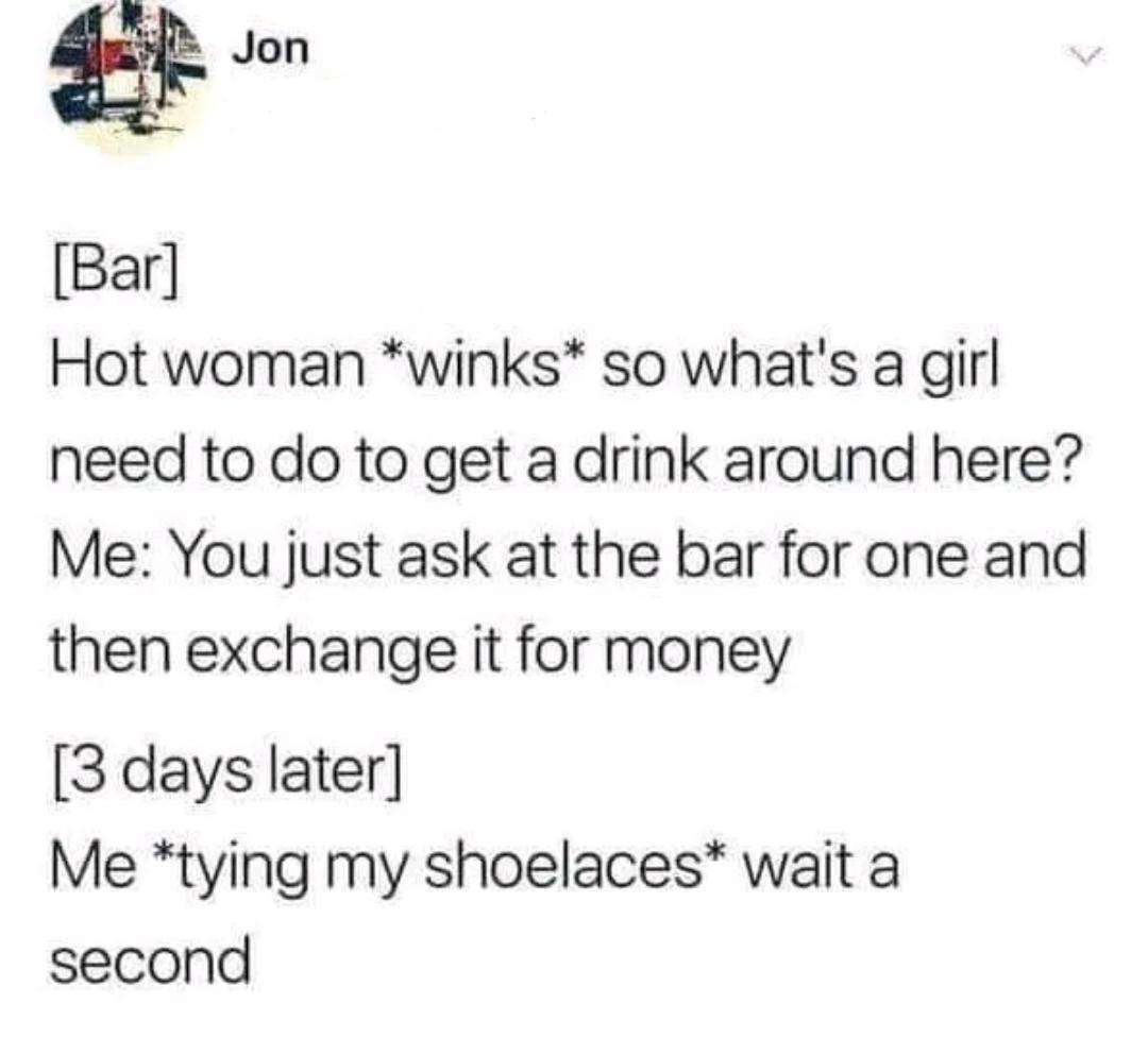 Jon Bar Hot woman winks so whats a girl need to do to get a drink around here Me You just ask at the bar for one and then exchange it for money 3 days later Me tying my shoelaces wait a second
