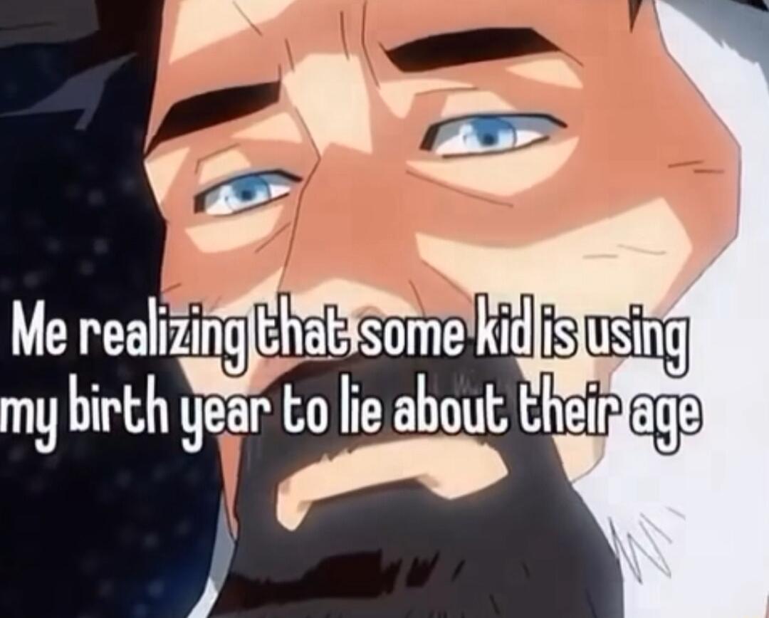 D a4 Me realizing hlsomkid my birth year to lie about theiry