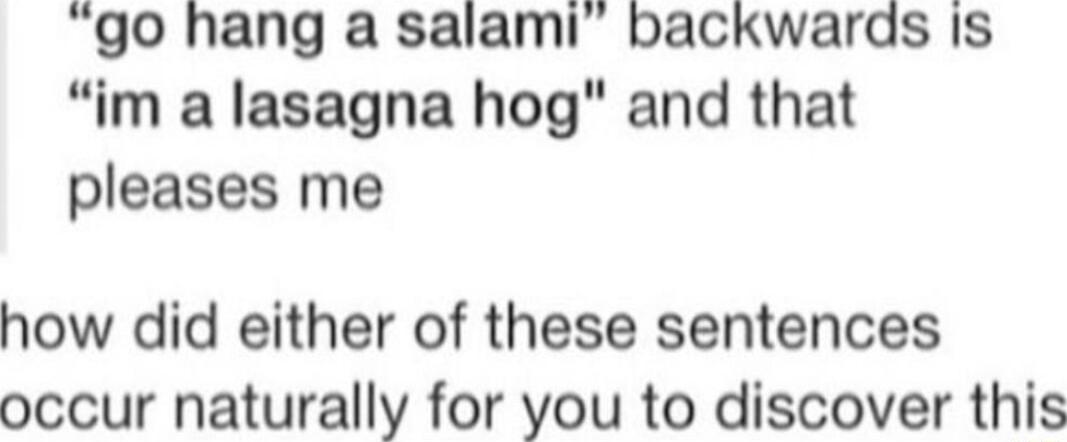 go hang a salami backwards Is im a lasagna hog and that pleases me how did either of these sentences occur naturally for you to discover this