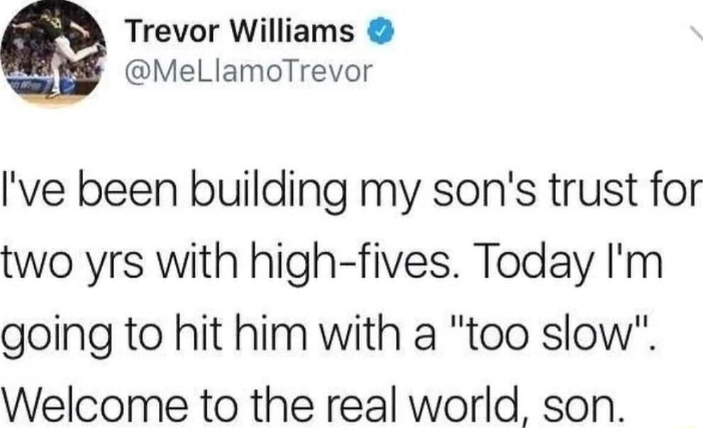 Trevor Williams Q MeLlamoTrevor ve been building my sons trust for two yrs with high fives Today Im going to hit him with a too slow Welcome to the real world son